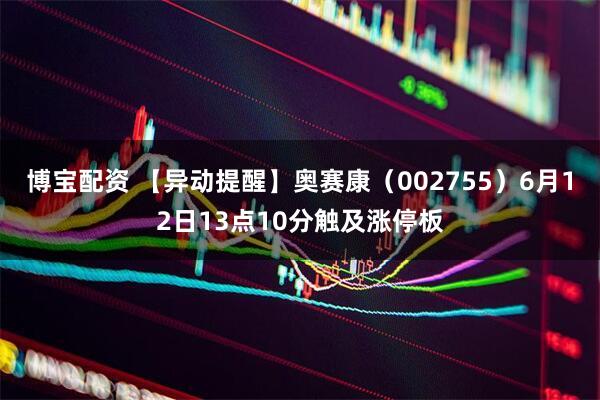 博宝配资 【异动提醒】奥赛康（002755）6月12日13点10分触及涨停板