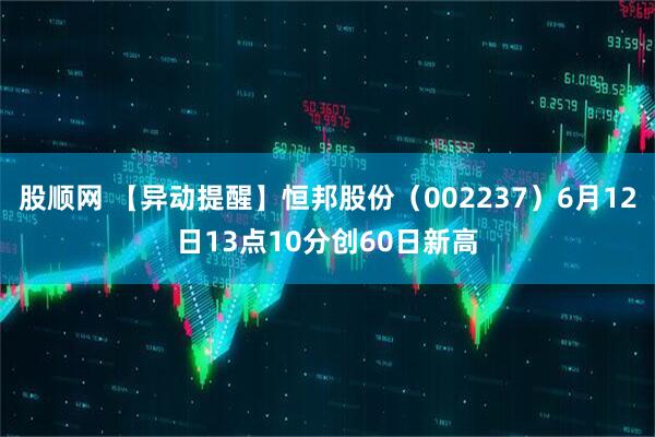 股顺网 【异动提醒】恒邦股份（002237）6月12日13点10分创60日新高