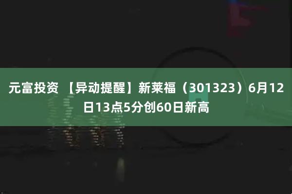 元富投资 【异动提醒】新莱福（301323）6月12日13点5分创60日新高