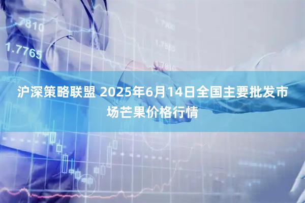 沪深策略联盟 2025年6月14日全国主要批发市场芒果价格行情