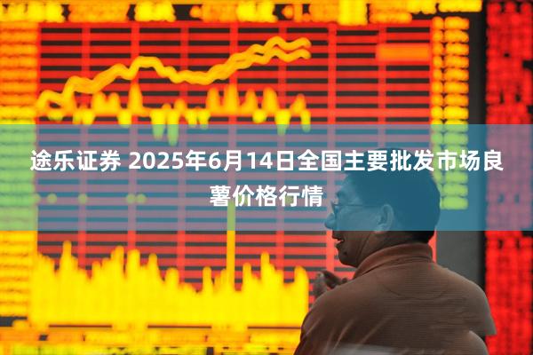 途乐证券 2025年6月14日全国主要批发市场良薯价格行情