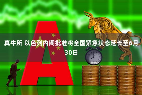 真牛所 以色列内阁批准将全国紧急状态延长至6月30日