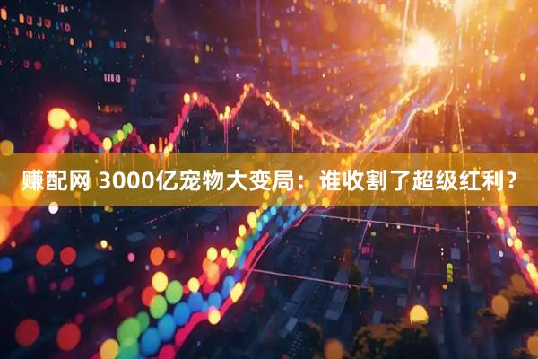 赚配网 3000亿宠物大变局：谁收割了超级红利？