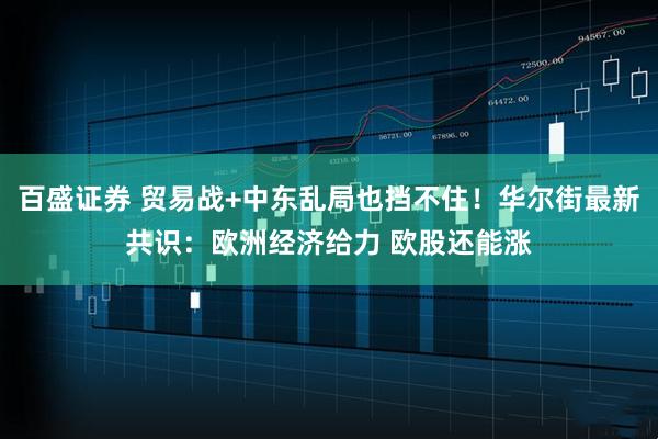 百盛证券 贸易战+中东乱局也挡不住！华尔街最新共识：欧洲经济给力 欧股还能涨