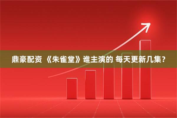 鼎豪配资 《朱雀堂》谁主演的 每天更新几集？