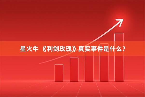 星火牛 《利剑玫瑰》真实事件是什么？