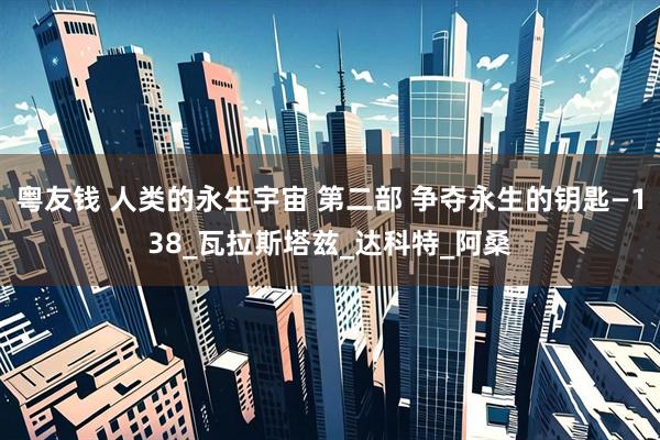 粤友钱 人类的永生宇宙 第二部 争夺永生的钥匙—138_瓦拉斯塔兹_达科特_阿桑