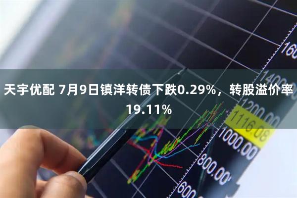 天宇优配 7月9日镇洋转债下跌0.29%，转股溢价率19.11%