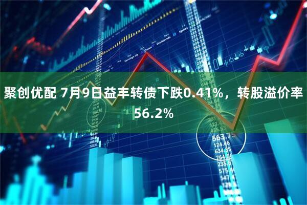 聚创优配 7月9日益丰转债下跌0.41%，转股溢价率56.2%