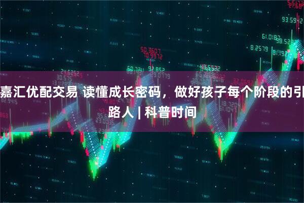 嘉汇优配交易 读懂成长密码，做好孩子每个阶段的引路人 | 科普时间