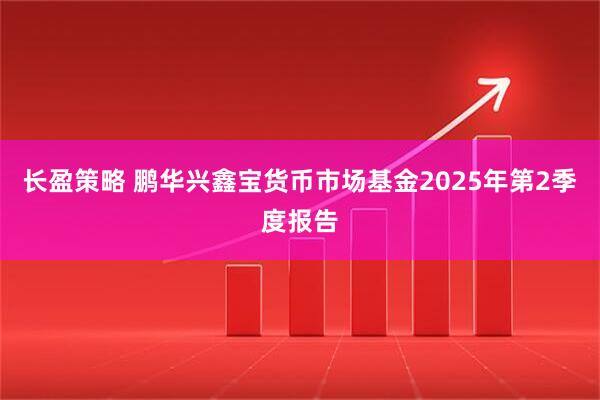 长盈策略 鹏华兴鑫宝货币市场基金2025年第2季度报告