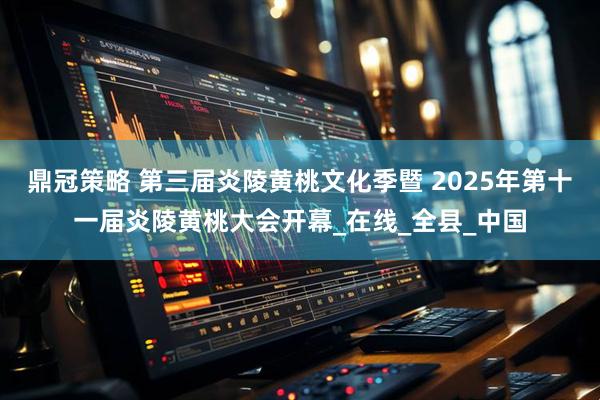 鼎冠策略 第三届炎陵黄桃文化季暨 2025年第十一届炎陵黄桃大会开幕_在线_全县_中国
