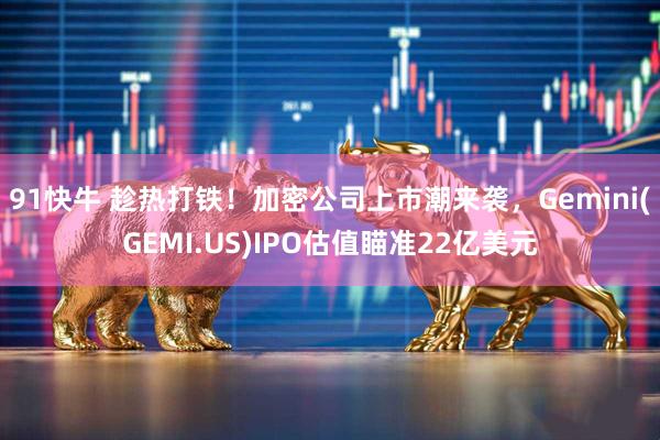 91快牛 趁热打铁！加密公司上市潮来袭，Gemini(GEMI.US)IPO估值瞄准22亿美元