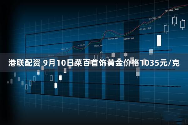 港联配资 9月10日菜百首饰黄金价格1035元/克