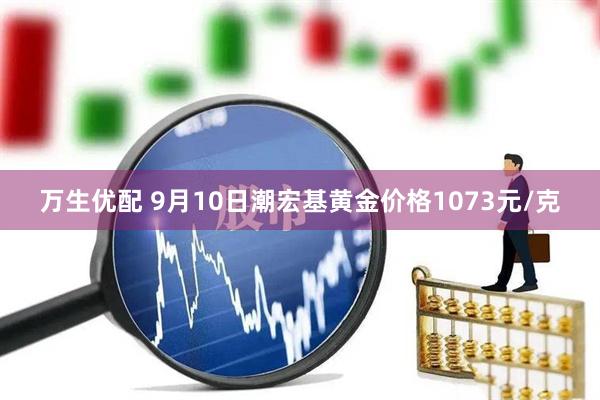 万生优配 9月10日潮宏基黄金价格1073元/克
