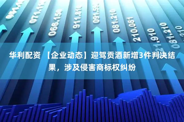 华利配资 【企业动态】迎驾贡酒新增3件判决结果，涉及侵害商标权纠纷