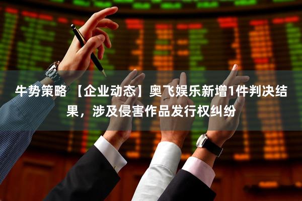 牛势策略 【企业动态】奥飞娱乐新增1件判决结果，涉及侵害作品发行权纠纷