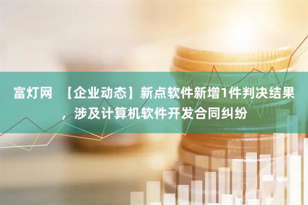 富灯网  【企业动态】新点软件新增1件判决结果，涉及计算机软件开发合同纠纷
