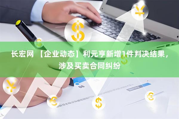 长宏网 【企业动态】利元亨新增1件判决结果，涉及买卖合同纠纷