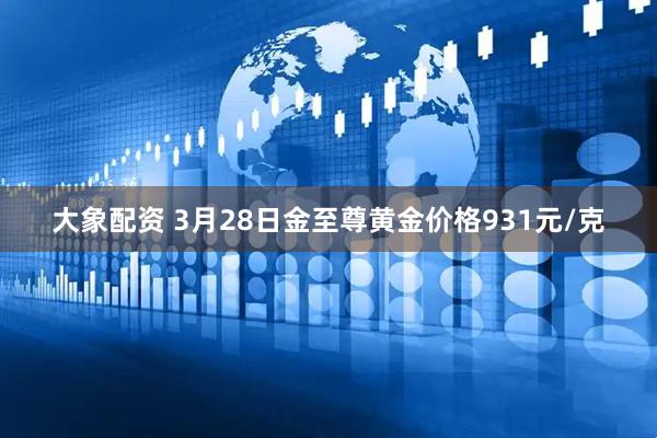 大象配资 3月28日金至尊黄金价格931元/克