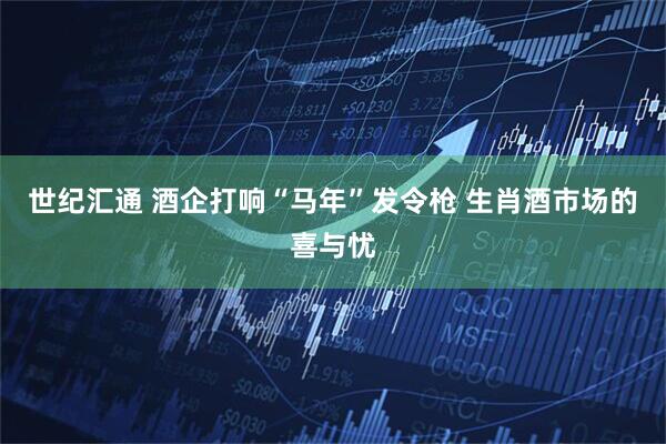 世纪汇通 酒企打响“马年”发令枪 生肖酒市场的喜与忧