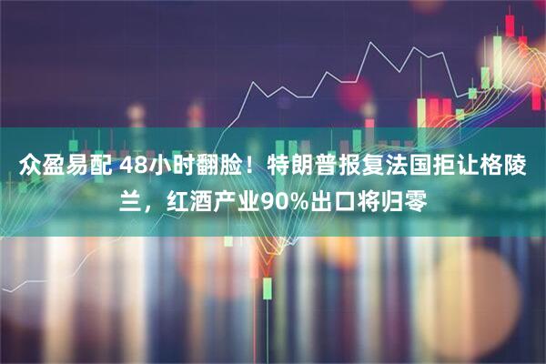 众盈易配 48小时翻脸！特朗普报复法国拒让格陵兰，红酒产业90%出口将归零