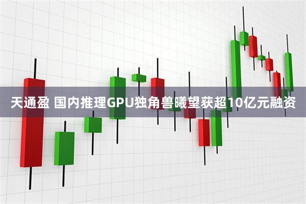 天通盈 国内推理GPU独角兽曦望获超10亿元融资