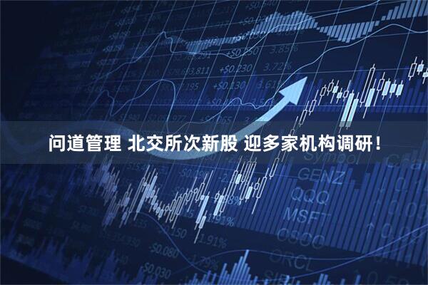 问道管理 北交所次新股 迎多家机构调研！
