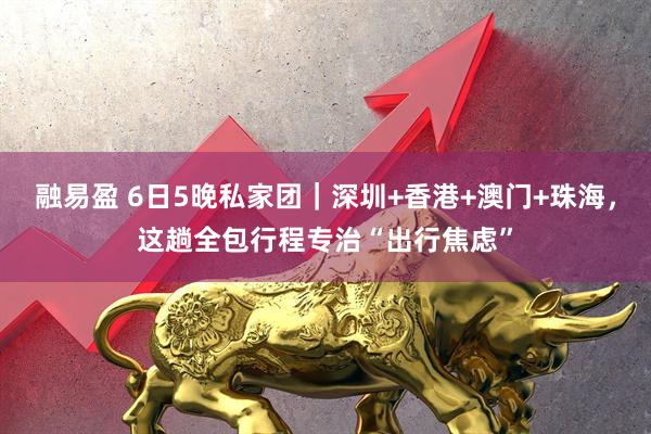 融易盈 6日5晚私家团｜深圳+香港+澳门+珠海，这趟全包行程专治“出行焦虑”